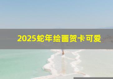 2025蛇年绘画贺卡可爱