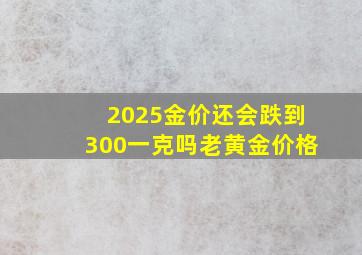 2025金价还会跌到300一克吗老黄金价格