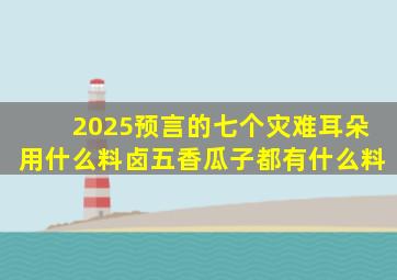 2025预言的七个灾难耳朵用什么料卤五香瓜子都有什么料