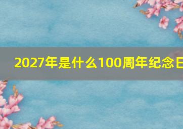 2027年是什么100周年纪念日