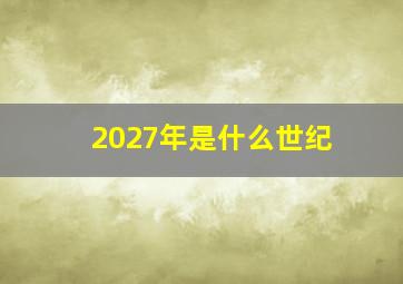 2027年是什么世纪