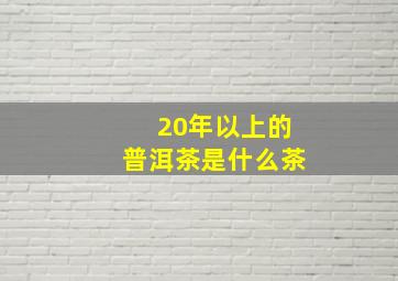 20年以上的普洱茶是什么茶