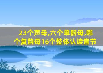 23个声母,六个单韵母,哪个复韵母16个整体认读音节