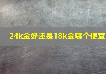 24k金好还是18k金哪个便宜