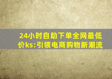 24小时自助下单全网最低价ks:引领电商购物新潮流