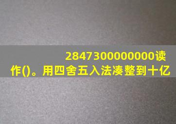 2847300000000读作()。用四舍五入法凑整到十亿