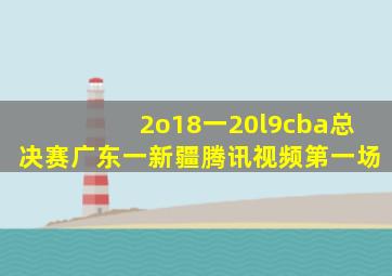 2o18一20l9cba总决赛广东一新疆腾讯视频第一场