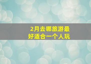 2月去哪旅游最好适合一个人玩