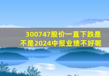 300747股价一直下跌是不是2024中报业绩不好呢