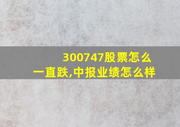 300747股票怎么一直跌,中报业绩怎么样