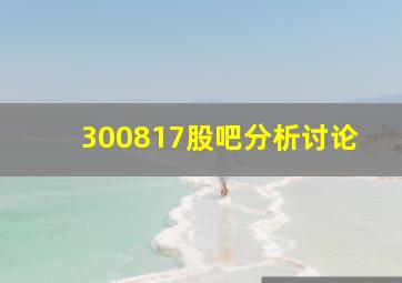 300817股吧分析讨论