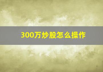 300万炒股怎么操作