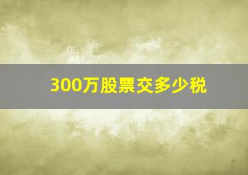 300万股票交多少税