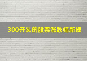 300开头的股票涨跌幅新规