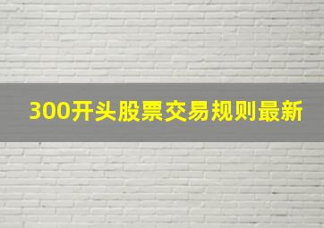 300开头股票交易规则最新