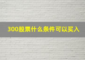 300股票什么条件可以买入