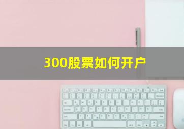 300股票如何开户