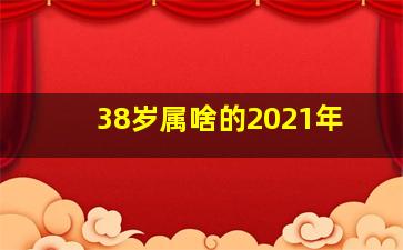 38岁属啥的2021年