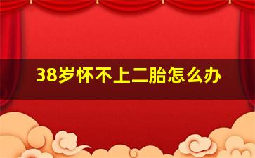 38岁怀不上二胎怎么办