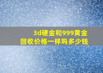 3d硬金和999黄金回收价格一样吗多少钱