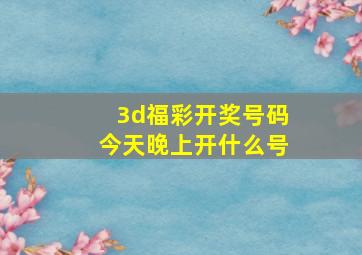 3d福彩开奖号码今天晚上开什么号