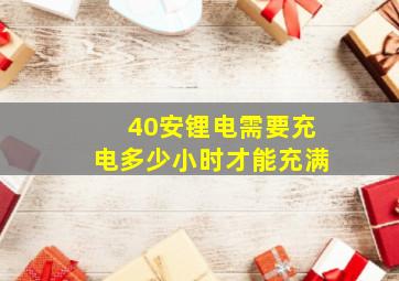 40安锂电需要充电多少小时才能充满