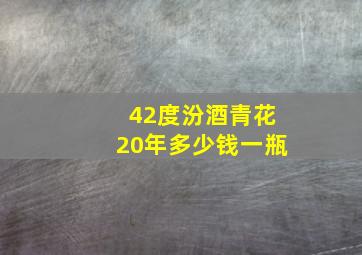 42度汾酒青花20年多少钱一瓶