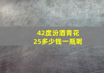 42度汾酒青花25多少钱一瓶呢