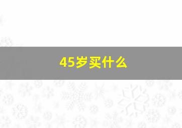 45岁买什么