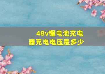 48v锂电池充电器充电电压是多少