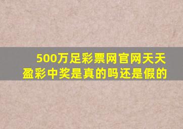 500万足彩票网官网天天盈彩中奖是真的吗还是假的