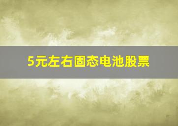 5元左右固态电池股票