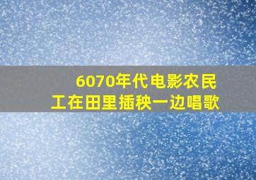 6070年代电影农民工在田里插秧一边唱歌