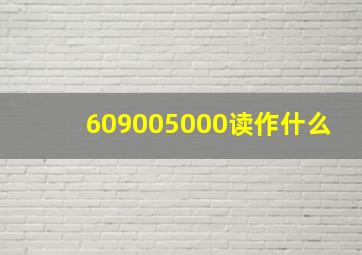 609005000读作什么