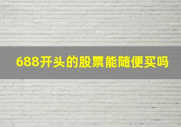 688开头的股票能随便买吗