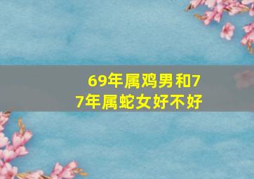 69年属鸡男和77年属蛇女好不好