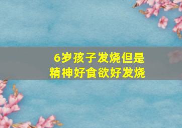 6岁孩子发烧但是精神好食欲好发烧