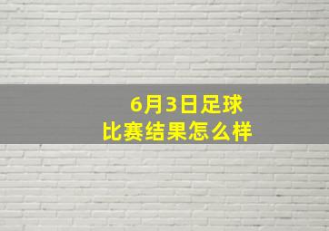 6月3日足球比赛结果怎么样