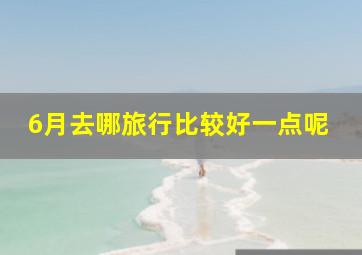 6月去哪旅行比较好一点呢