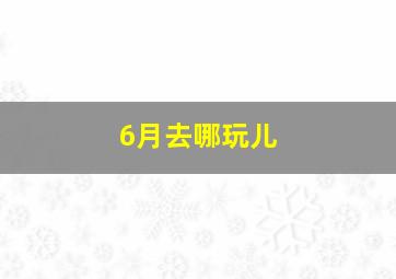 6月去哪玩儿