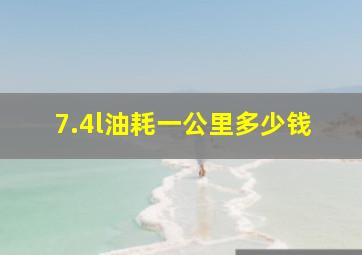 7.4l油耗一公里多少钱