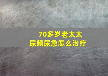 70多岁老太太尿频尿急怎么治疗