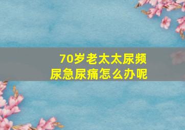 70岁老太太尿频尿急尿痛怎么办呢