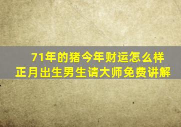 71年的猪今年财运怎么样正月出生男生请大师免费讲解