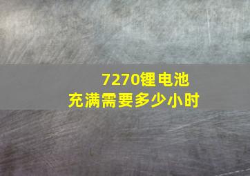 7270锂电池充满需要多少小时