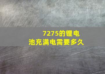 7275的锂电池充满电需要多久