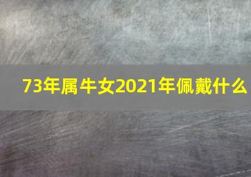 73年属牛女2021年佩戴什么