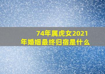 74年属虎女2021年婚姻最终归宿是什么