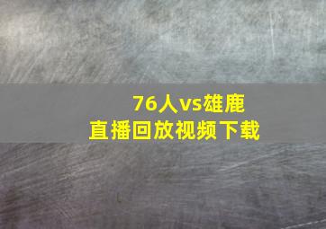 76人vs雄鹿直播回放视频下载