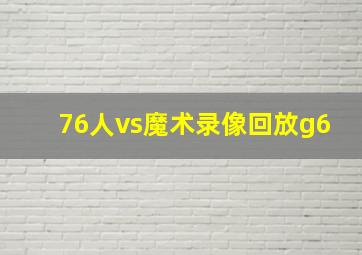 76人vs魔术录像回放g6